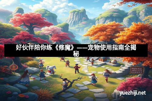 好伙伴陪你练《修魔》——宠物使用指南全揭秘