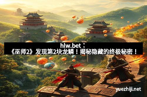 hlw.bet：《巫师2》发现第2块龙鳞！揭秘隐藏的终极秘密！